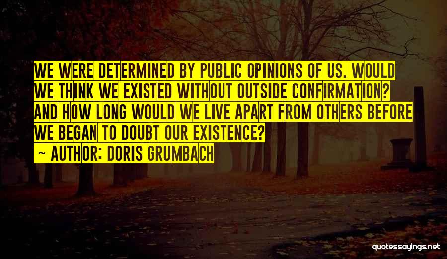 Doris Grumbach Quotes: We Were Determined By Public Opinions Of Us. Would We Think We Existed Without Outside Confirmation? And How Long Would