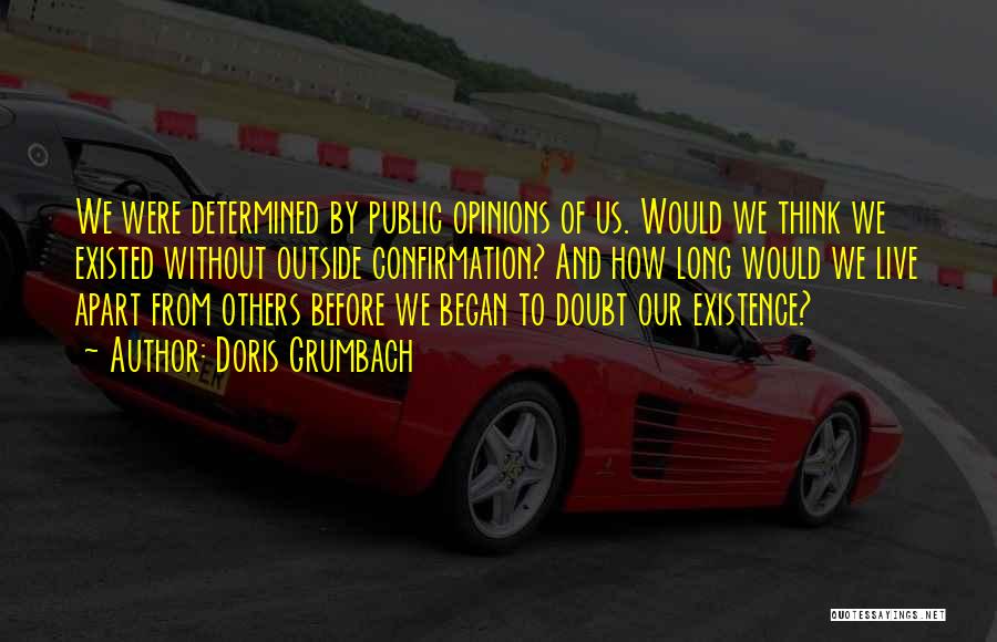 Doris Grumbach Quotes: We Were Determined By Public Opinions Of Us. Would We Think We Existed Without Outside Confirmation? And How Long Would