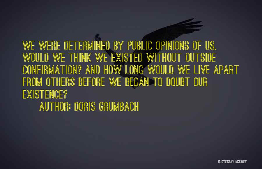 Doris Grumbach Quotes: We Were Determined By Public Opinions Of Us. Would We Think We Existed Without Outside Confirmation? And How Long Would