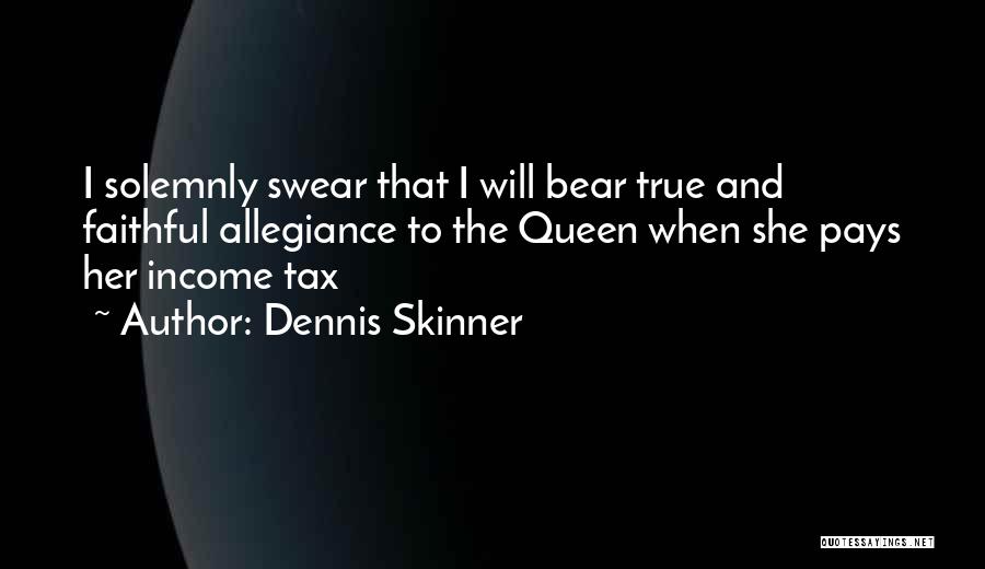 Dennis Skinner Quotes: I Solemnly Swear That I Will Bear True And Faithful Allegiance To The Queen When She Pays Her Income Tax