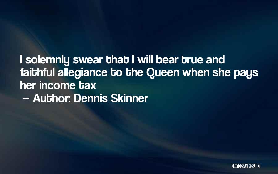 Dennis Skinner Quotes: I Solemnly Swear That I Will Bear True And Faithful Allegiance To The Queen When She Pays Her Income Tax