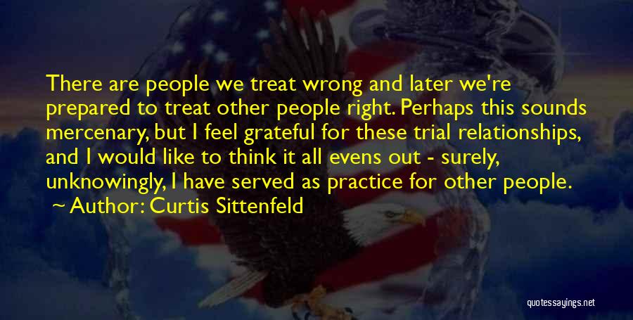 Curtis Sittenfeld Quotes: There Are People We Treat Wrong And Later We're Prepared To Treat Other People Right. Perhaps This Sounds Mercenary, But