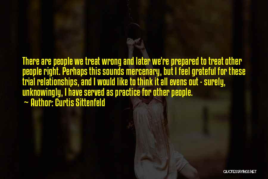 Curtis Sittenfeld Quotes: There Are People We Treat Wrong And Later We're Prepared To Treat Other People Right. Perhaps This Sounds Mercenary, But