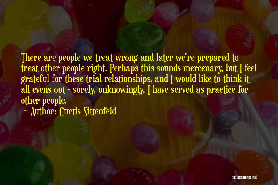 Curtis Sittenfeld Quotes: There Are People We Treat Wrong And Later We're Prepared To Treat Other People Right. Perhaps This Sounds Mercenary, But