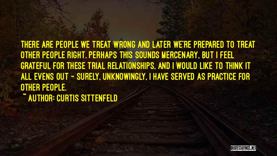 Curtis Sittenfeld Quotes: There Are People We Treat Wrong And Later We're Prepared To Treat Other People Right. Perhaps This Sounds Mercenary, But