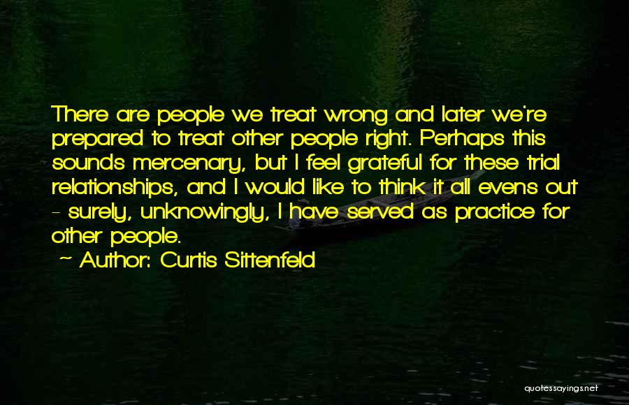 Curtis Sittenfeld Quotes: There Are People We Treat Wrong And Later We're Prepared To Treat Other People Right. Perhaps This Sounds Mercenary, But