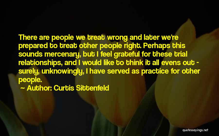 Curtis Sittenfeld Quotes: There Are People We Treat Wrong And Later We're Prepared To Treat Other People Right. Perhaps This Sounds Mercenary, But