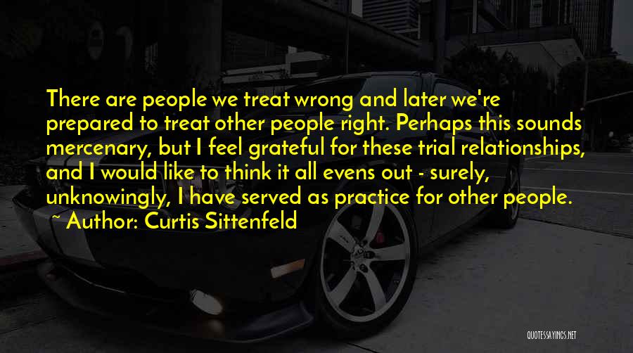 Curtis Sittenfeld Quotes: There Are People We Treat Wrong And Later We're Prepared To Treat Other People Right. Perhaps This Sounds Mercenary, But