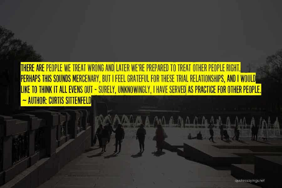 Curtis Sittenfeld Quotes: There Are People We Treat Wrong And Later We're Prepared To Treat Other People Right. Perhaps This Sounds Mercenary, But