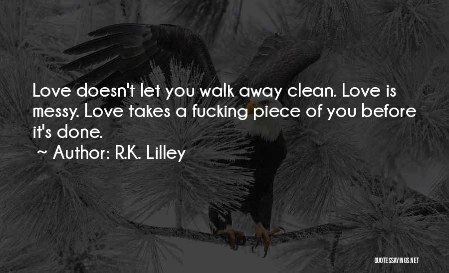 R.K. Lilley Quotes: Love Doesn't Let You Walk Away Clean. Love Is Messy. Love Takes A Fucking Piece Of You Before It's Done.