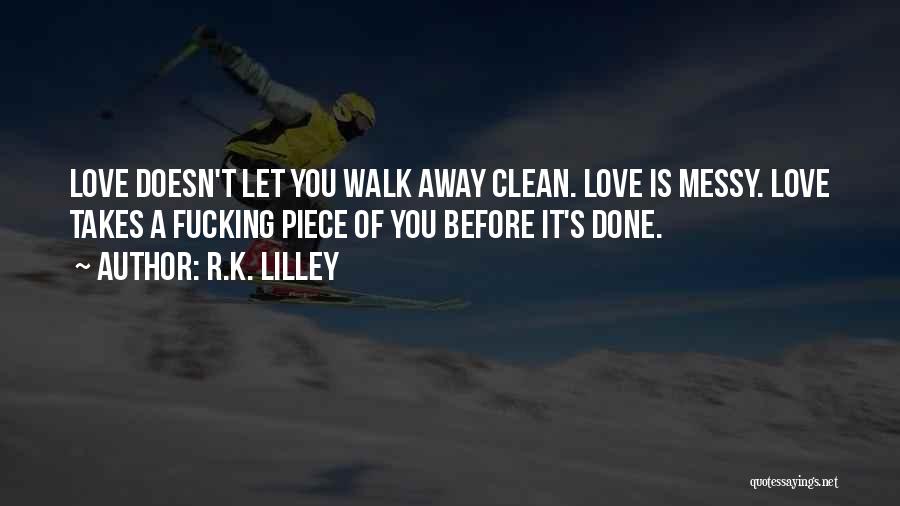 R.K. Lilley Quotes: Love Doesn't Let You Walk Away Clean. Love Is Messy. Love Takes A Fucking Piece Of You Before It's Done.