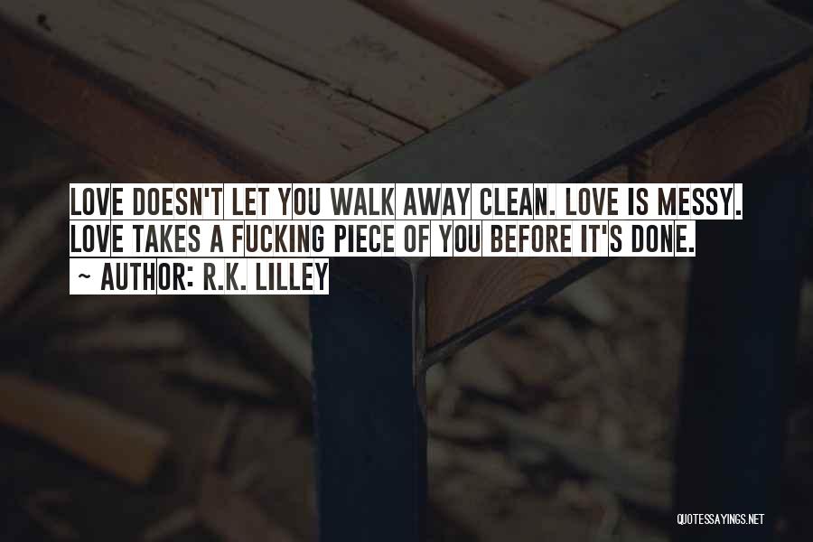 R.K. Lilley Quotes: Love Doesn't Let You Walk Away Clean. Love Is Messy. Love Takes A Fucking Piece Of You Before It's Done.