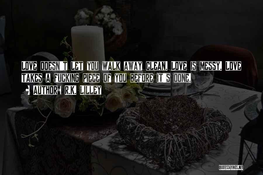 R.K. Lilley Quotes: Love Doesn't Let You Walk Away Clean. Love Is Messy. Love Takes A Fucking Piece Of You Before It's Done.