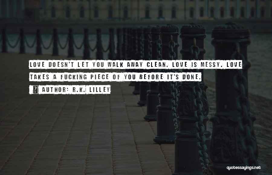 R.K. Lilley Quotes: Love Doesn't Let You Walk Away Clean. Love Is Messy. Love Takes A Fucking Piece Of You Before It's Done.