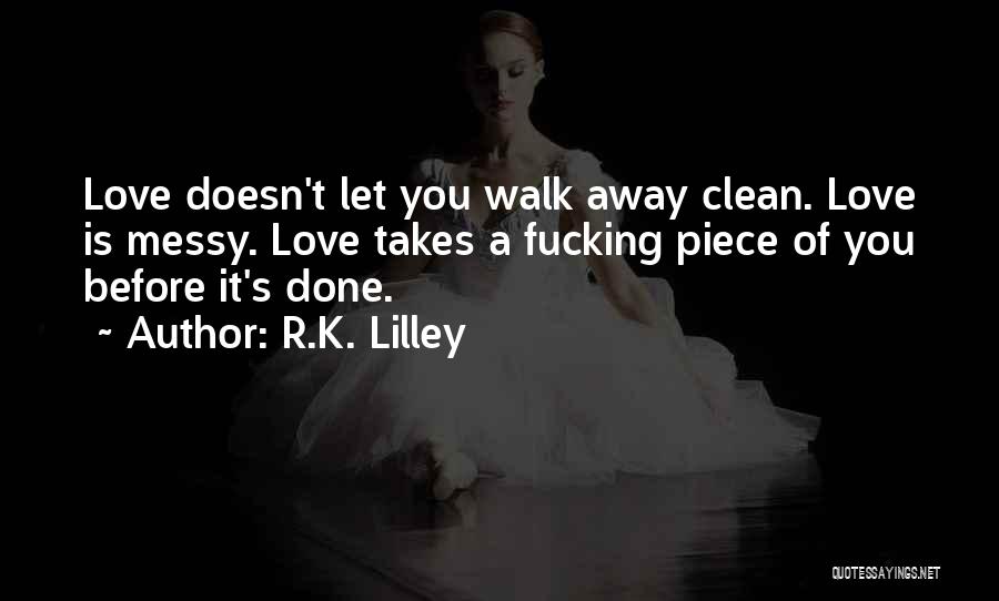 R.K. Lilley Quotes: Love Doesn't Let You Walk Away Clean. Love Is Messy. Love Takes A Fucking Piece Of You Before It's Done.