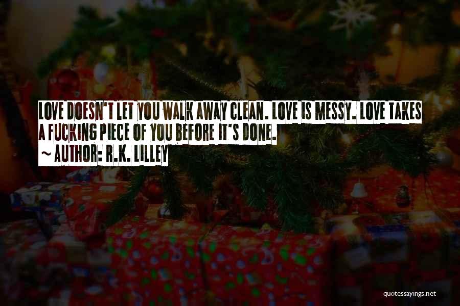 R.K. Lilley Quotes: Love Doesn't Let You Walk Away Clean. Love Is Messy. Love Takes A Fucking Piece Of You Before It's Done.