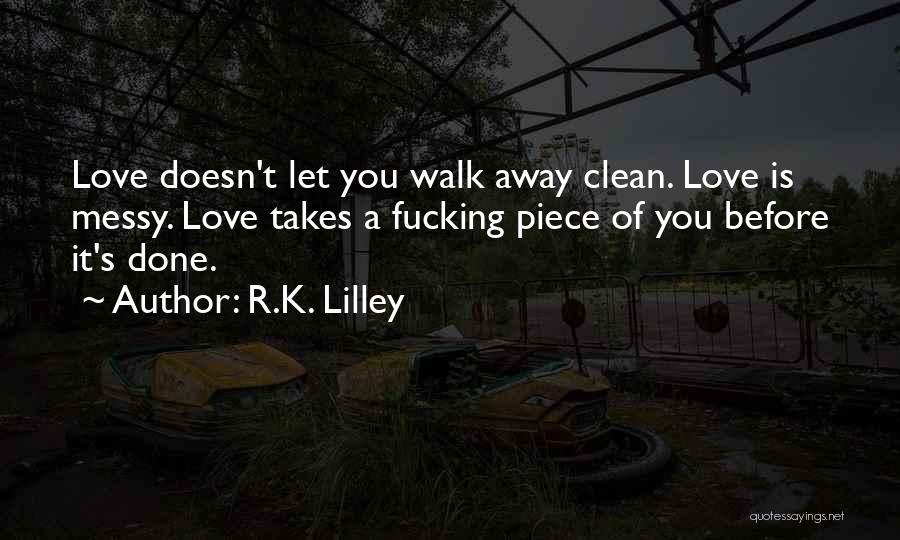 R.K. Lilley Quotes: Love Doesn't Let You Walk Away Clean. Love Is Messy. Love Takes A Fucking Piece Of You Before It's Done.