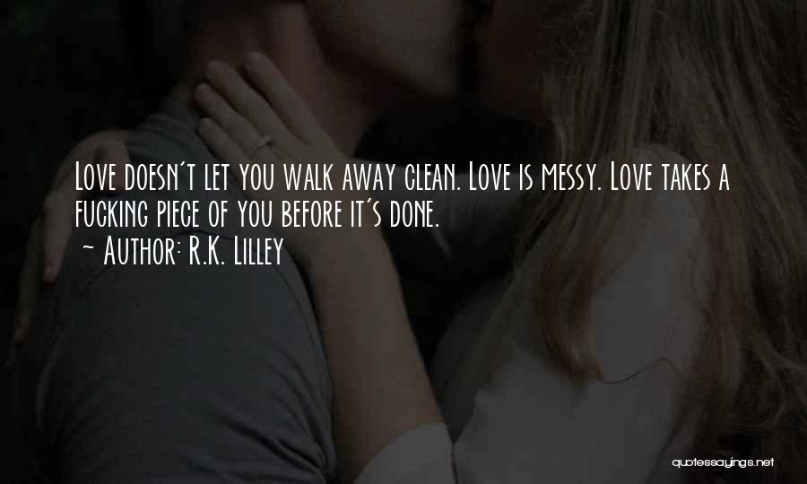 R.K. Lilley Quotes: Love Doesn't Let You Walk Away Clean. Love Is Messy. Love Takes A Fucking Piece Of You Before It's Done.