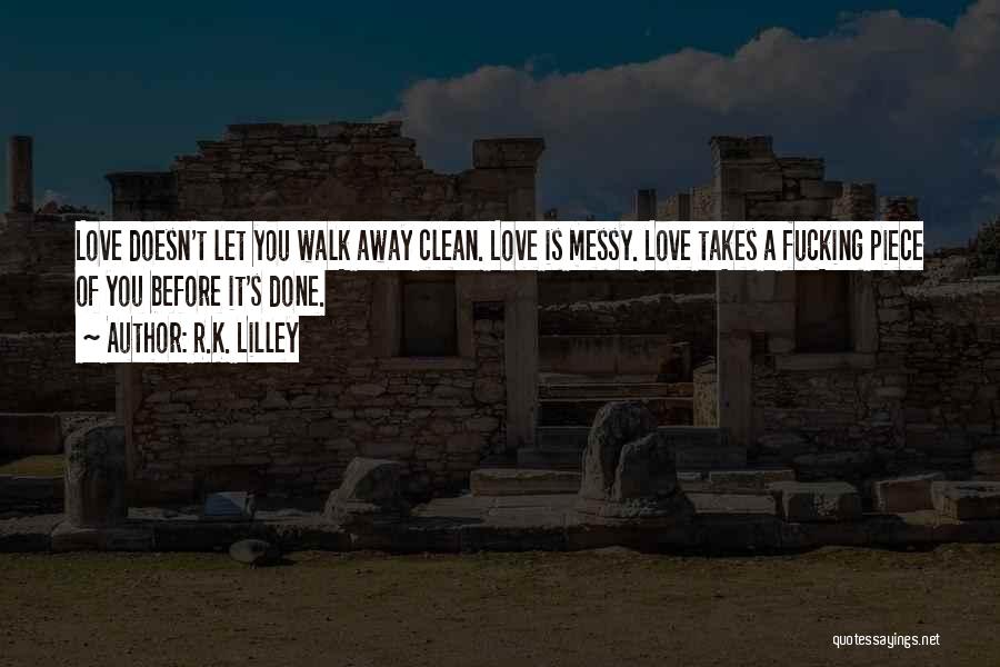 R.K. Lilley Quotes: Love Doesn't Let You Walk Away Clean. Love Is Messy. Love Takes A Fucking Piece Of You Before It's Done.