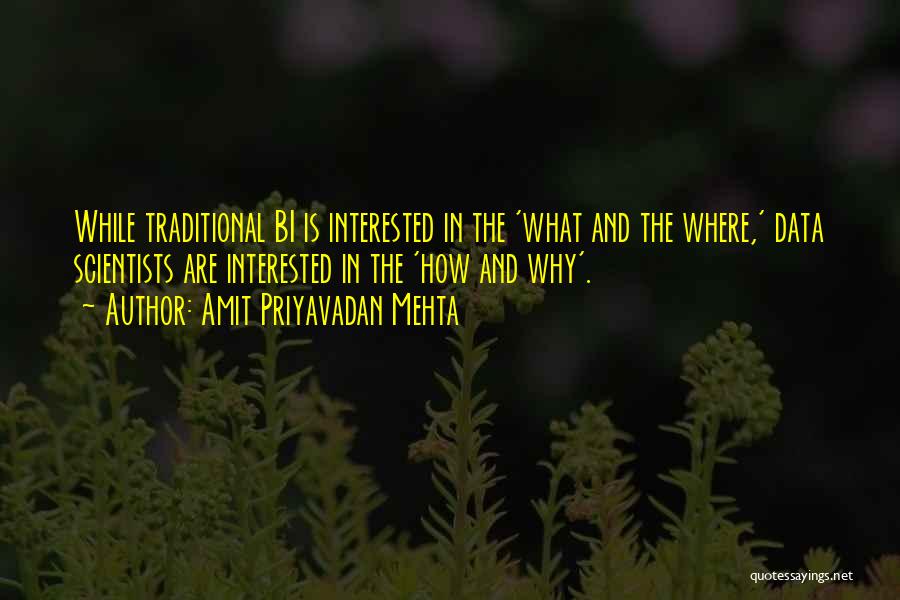 Amit Priyavadan Mehta Quotes: While Traditional Bi Is Interested In The 'what And The Where,' Data Scientists Are Interested In The 'how And Why'.