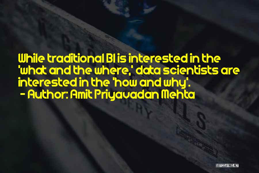 Amit Priyavadan Mehta Quotes: While Traditional Bi Is Interested In The 'what And The Where,' Data Scientists Are Interested In The 'how And Why'.