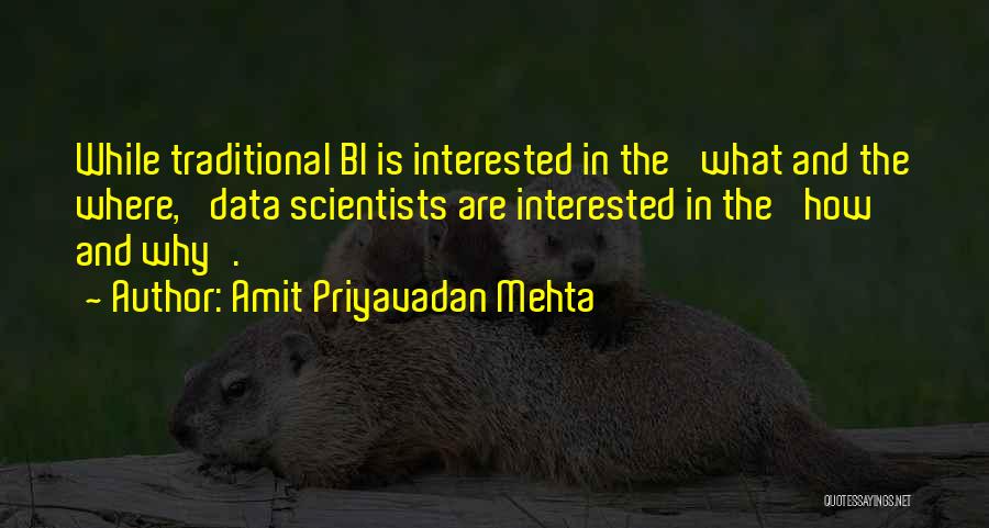 Amit Priyavadan Mehta Quotes: While Traditional Bi Is Interested In The 'what And The Where,' Data Scientists Are Interested In The 'how And Why'.