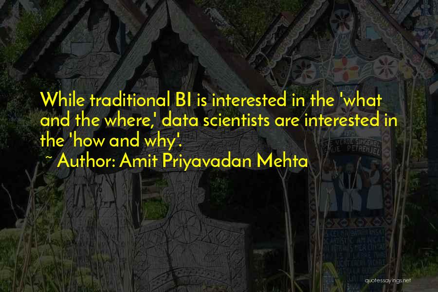 Amit Priyavadan Mehta Quotes: While Traditional Bi Is Interested In The 'what And The Where,' Data Scientists Are Interested In The 'how And Why'.