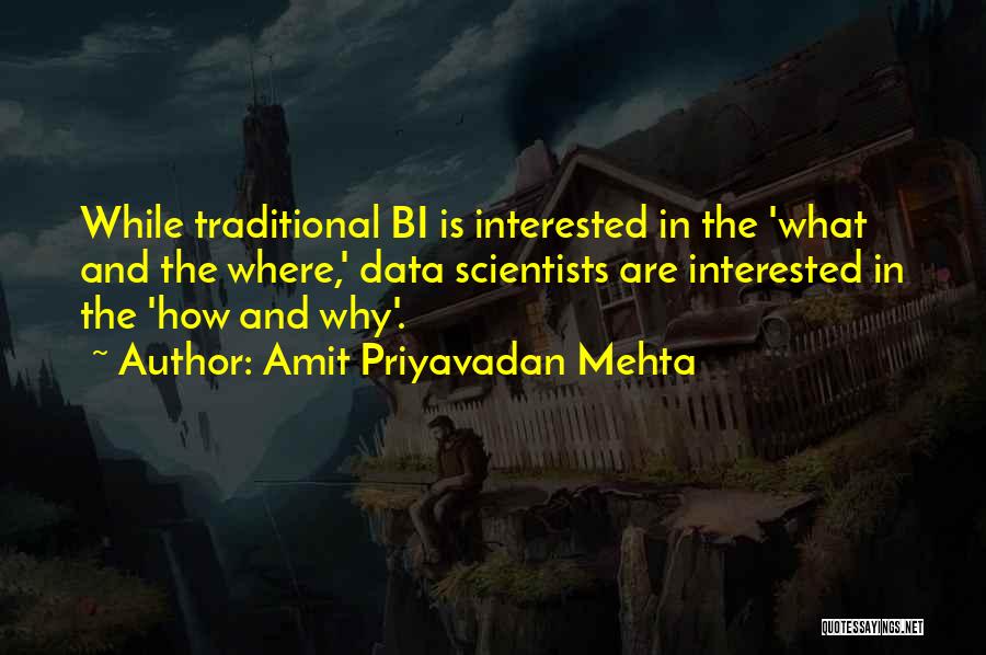 Amit Priyavadan Mehta Quotes: While Traditional Bi Is Interested In The 'what And The Where,' Data Scientists Are Interested In The 'how And Why'.