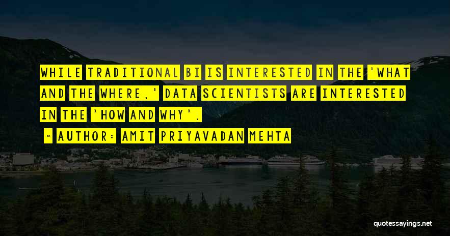 Amit Priyavadan Mehta Quotes: While Traditional Bi Is Interested In The 'what And The Where,' Data Scientists Are Interested In The 'how And Why'.