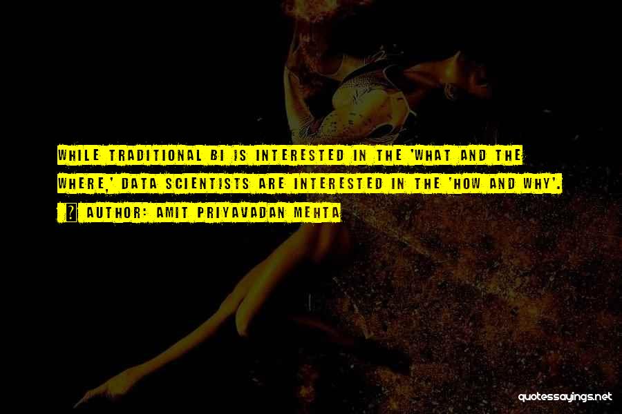 Amit Priyavadan Mehta Quotes: While Traditional Bi Is Interested In The 'what And The Where,' Data Scientists Are Interested In The 'how And Why'.