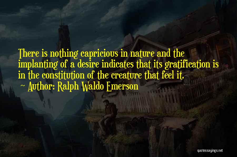 Ralph Waldo Emerson Quotes: There Is Nothing Capricious In Nature And The Implanting Of A Desire Indicates That Its Gratification Is In The Constitution