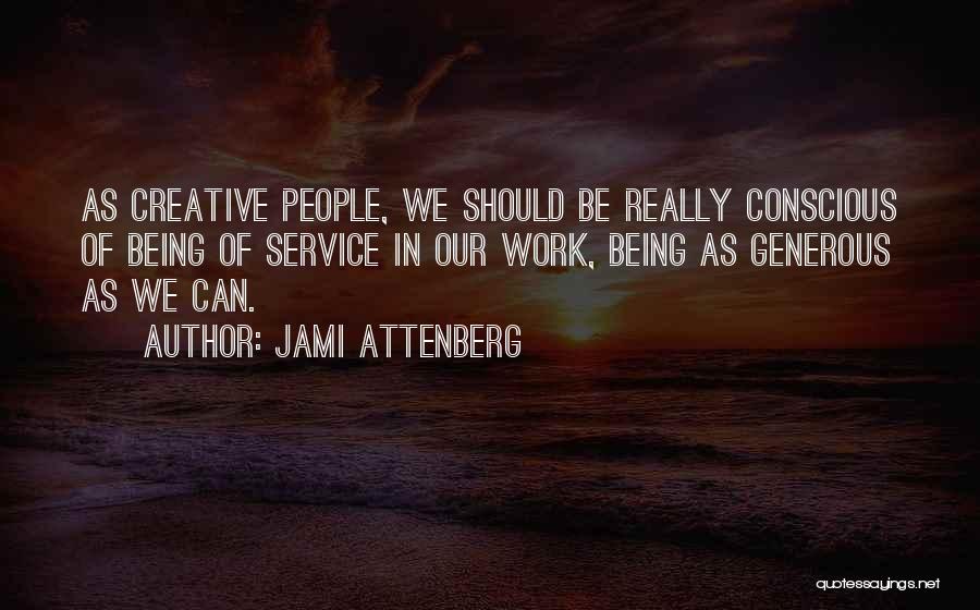 Jami Attenberg Quotes: As Creative People, We Should Be Really Conscious Of Being Of Service In Our Work, Being As Generous As We