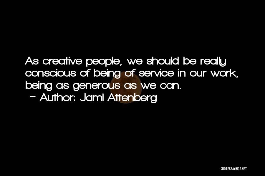 Jami Attenberg Quotes: As Creative People, We Should Be Really Conscious Of Being Of Service In Our Work, Being As Generous As We