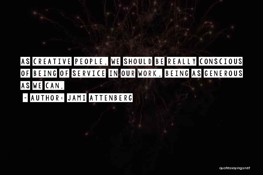 Jami Attenberg Quotes: As Creative People, We Should Be Really Conscious Of Being Of Service In Our Work, Being As Generous As We