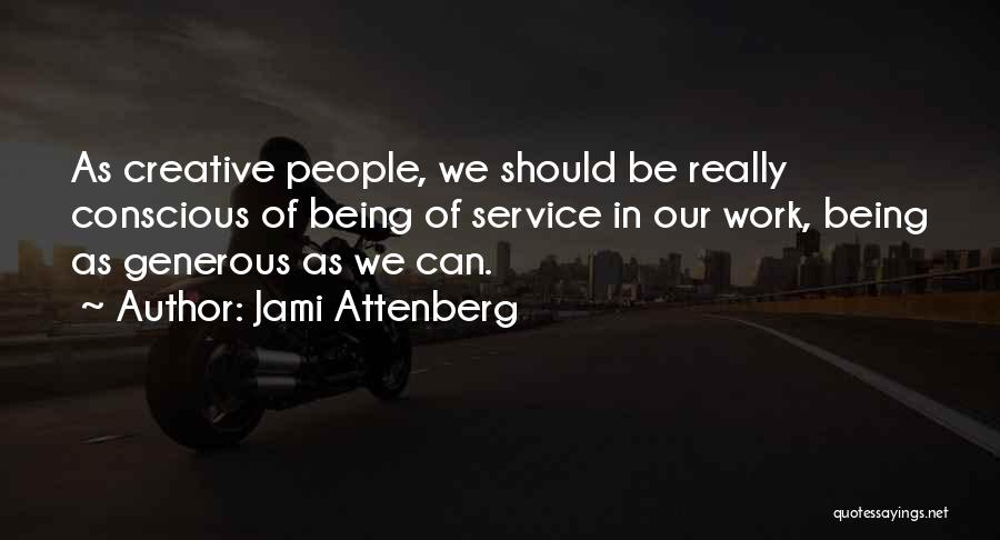 Jami Attenberg Quotes: As Creative People, We Should Be Really Conscious Of Being Of Service In Our Work, Being As Generous As We