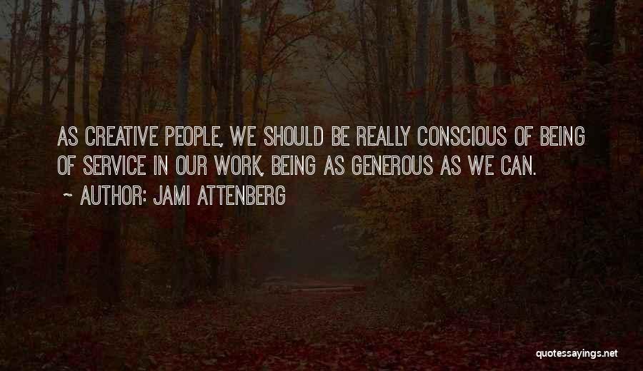 Jami Attenberg Quotes: As Creative People, We Should Be Really Conscious Of Being Of Service In Our Work, Being As Generous As We