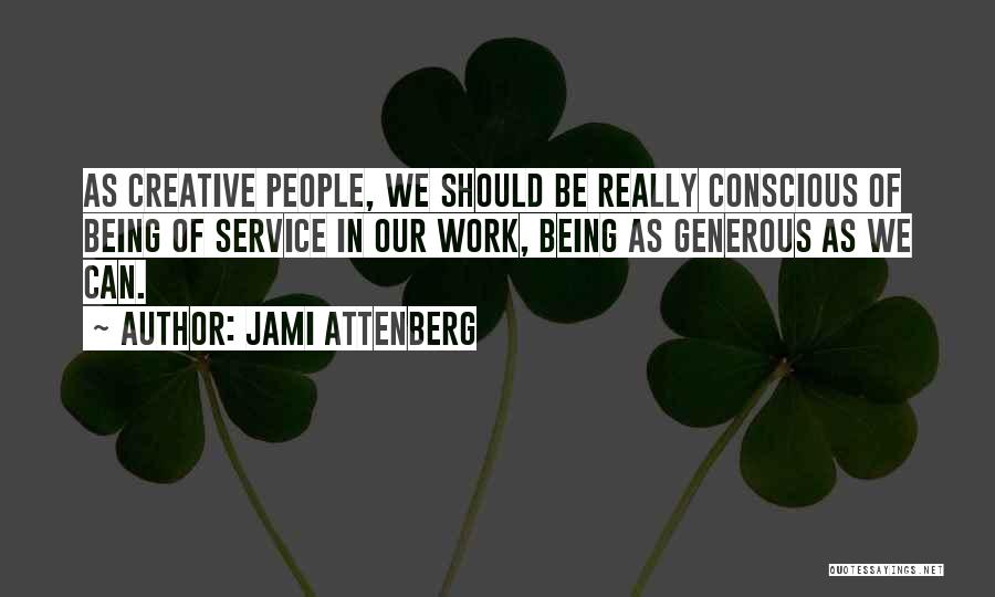 Jami Attenberg Quotes: As Creative People, We Should Be Really Conscious Of Being Of Service In Our Work, Being As Generous As We