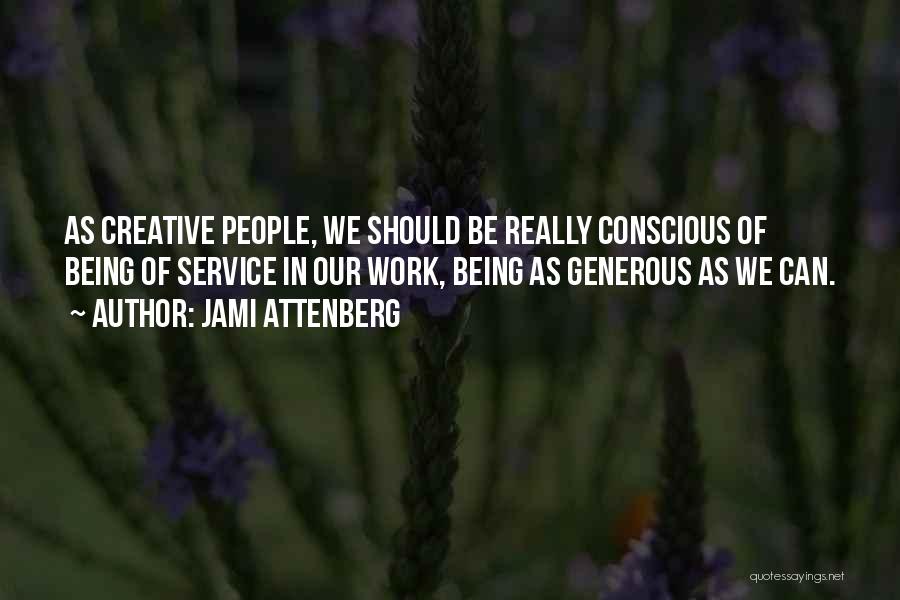 Jami Attenberg Quotes: As Creative People, We Should Be Really Conscious Of Being Of Service In Our Work, Being As Generous As We
