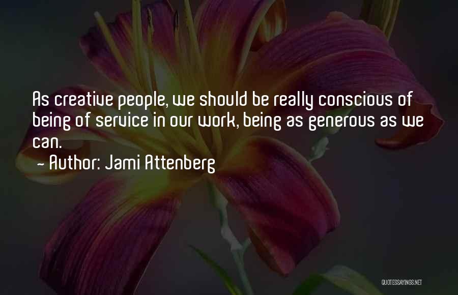 Jami Attenberg Quotes: As Creative People, We Should Be Really Conscious Of Being Of Service In Our Work, Being As Generous As We