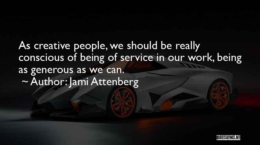 Jami Attenberg Quotes: As Creative People, We Should Be Really Conscious Of Being Of Service In Our Work, Being As Generous As We