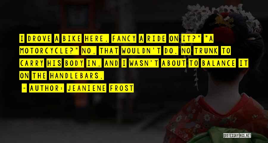 Jeaniene Frost Quotes: I Drove A Bike Here. Fancy A Ride On It? A Motorcycle? No, That Wouldn't Do. No Trunk To Carry