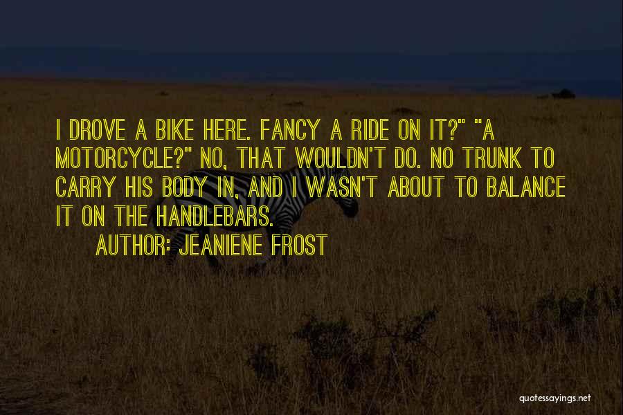 Jeaniene Frost Quotes: I Drove A Bike Here. Fancy A Ride On It? A Motorcycle? No, That Wouldn't Do. No Trunk To Carry