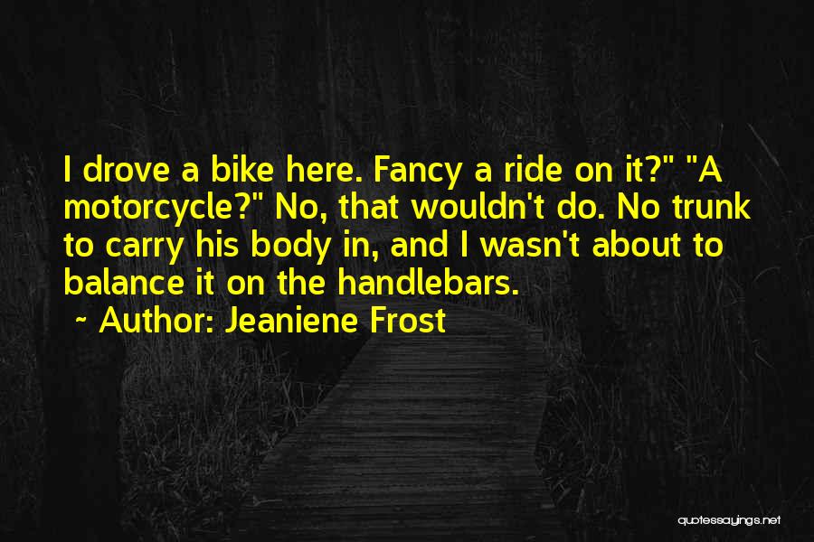 Jeaniene Frost Quotes: I Drove A Bike Here. Fancy A Ride On It? A Motorcycle? No, That Wouldn't Do. No Trunk To Carry