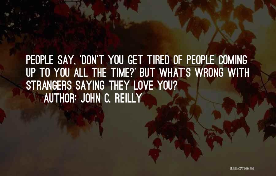 John C. Reilly Quotes: People Say, 'don't You Get Tired Of People Coming Up To You All The Time?' But What's Wrong With Strangers