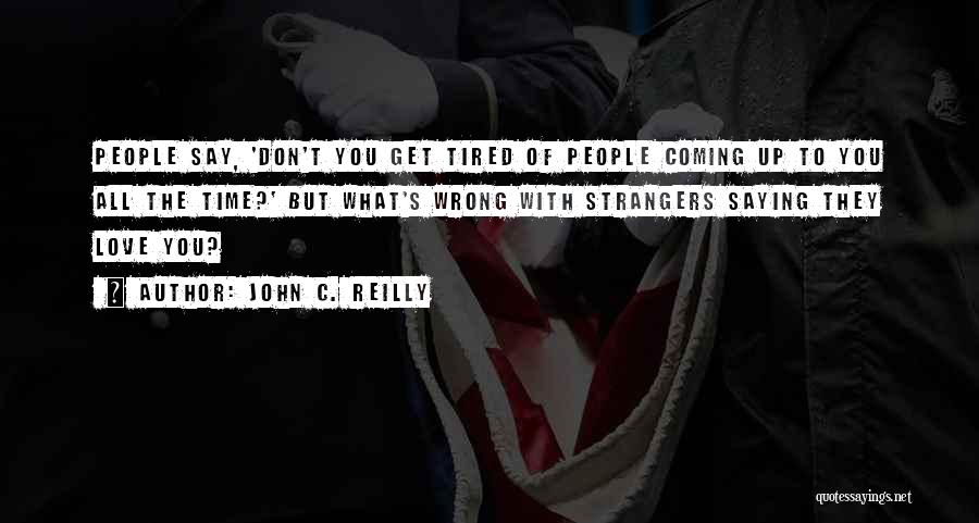 John C. Reilly Quotes: People Say, 'don't You Get Tired Of People Coming Up To You All The Time?' But What's Wrong With Strangers