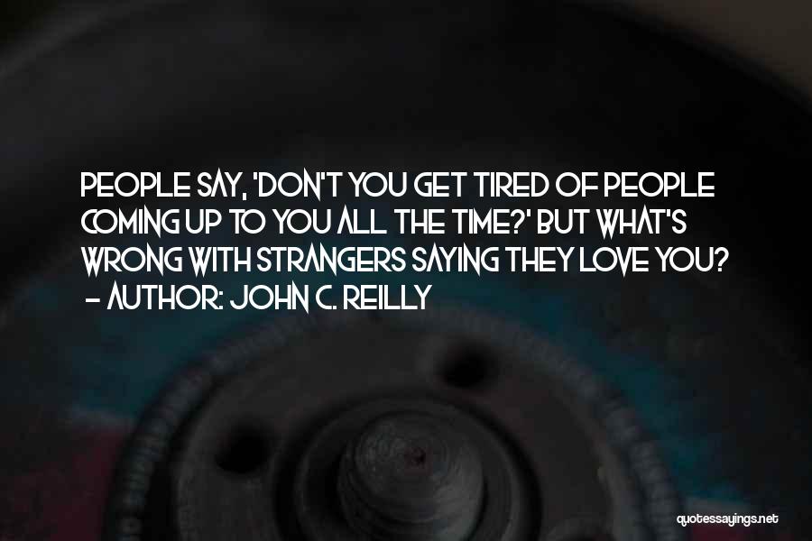 John C. Reilly Quotes: People Say, 'don't You Get Tired Of People Coming Up To You All The Time?' But What's Wrong With Strangers