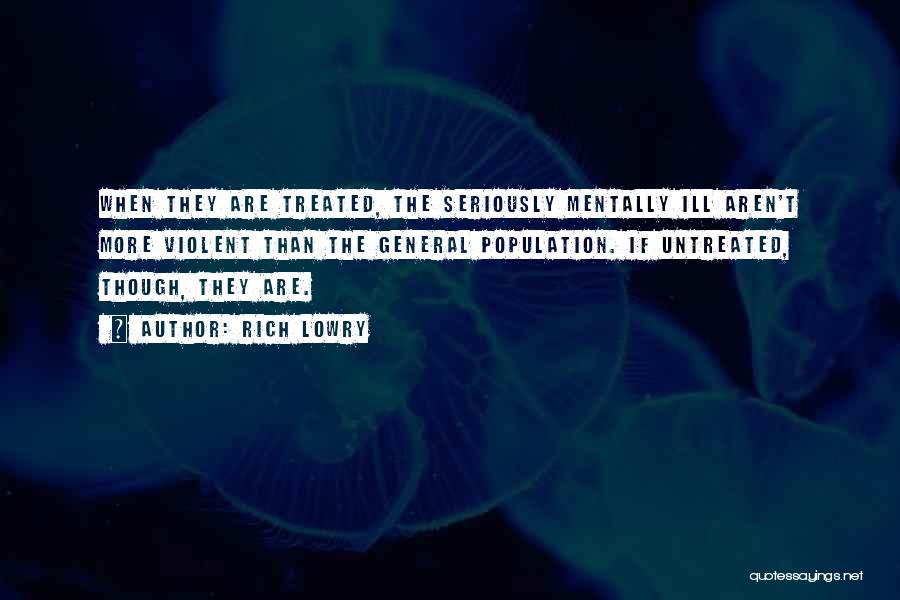 Rich Lowry Quotes: When They Are Treated, The Seriously Mentally Ill Aren't More Violent Than The General Population. If Untreated, Though, They Are.
