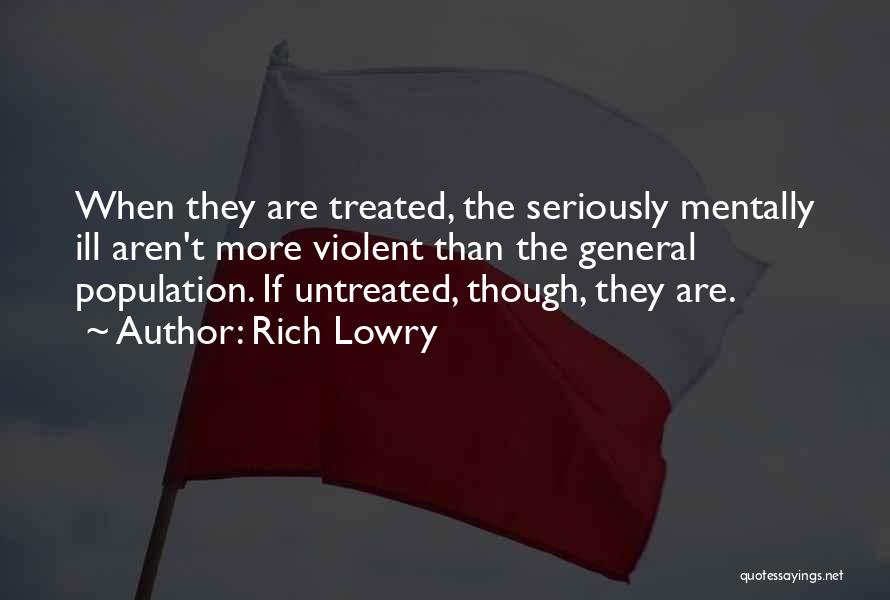 Rich Lowry Quotes: When They Are Treated, The Seriously Mentally Ill Aren't More Violent Than The General Population. If Untreated, Though, They Are.