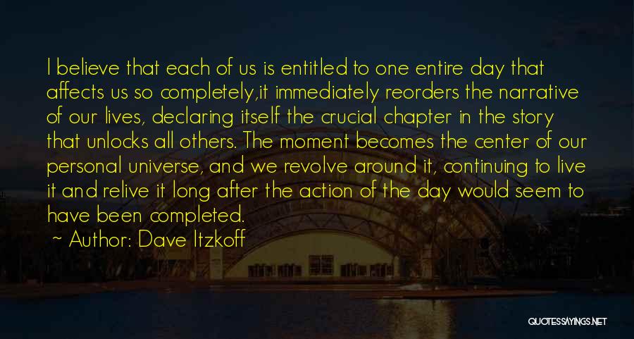 Dave Itzkoff Quotes: I Believe That Each Of Us Is Entitled To One Entire Day That Affects Us So Completely,it Immediately Reorders The