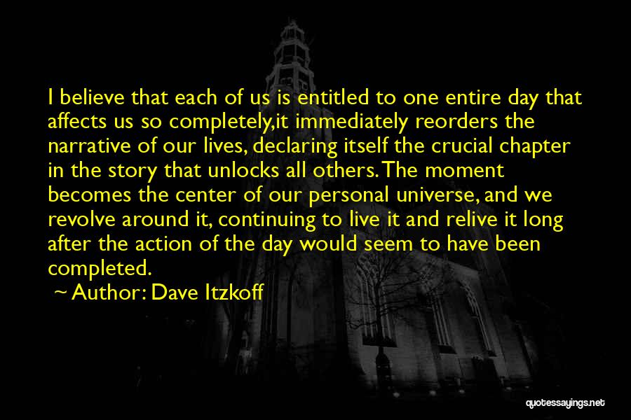 Dave Itzkoff Quotes: I Believe That Each Of Us Is Entitled To One Entire Day That Affects Us So Completely,it Immediately Reorders The